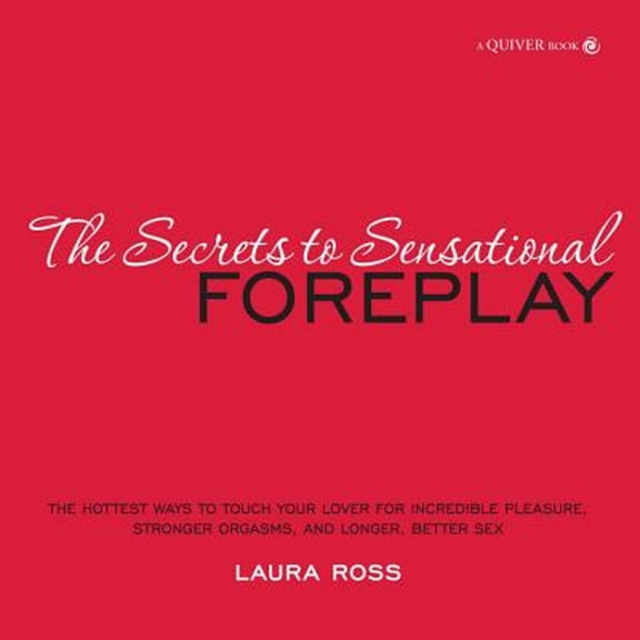 The Secrets to Sensational Foreplay: The Hottest Ways to Touch Your Lover for Incredible Pleasure, Stronger Orgasms, and Longer, Better Sex