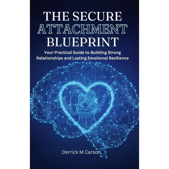 The Secure Attachment Blueprint: Your Practical Guide to Building Strong Relationships and Lasting Emotional Resilience, (Paperback)