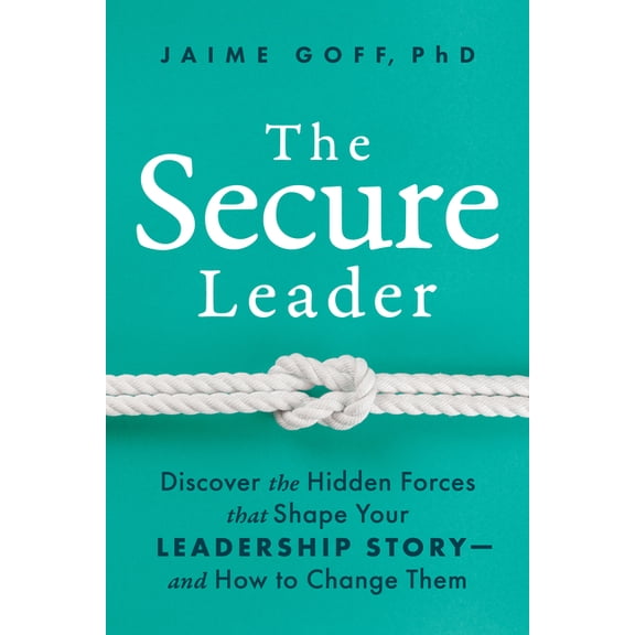 The Secure Leader: Discover the Hidden Forces That Shape Your Leadership Story--And How to Change Them, (Hardcover)