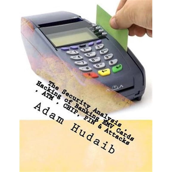 The Security Analysis, Hacking of Banking Emv Cards, ATM, Chip, Pin & Attacks: Emv Cards, ATM, Chip, Pin Attacks & Security