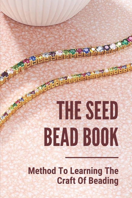 The Seed Bead Book : Method To Learning The Craft Of Beading: Complete  Beading For Beginners (Paperback)