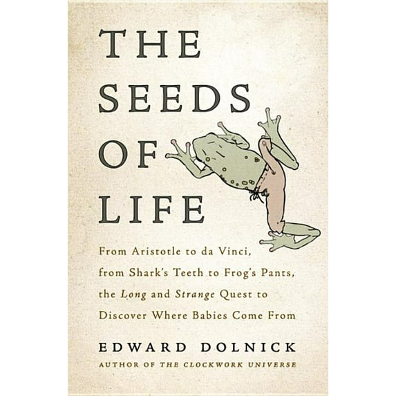 The Seeds of Life: From Aristotle to Da Vinci, from Sharks' Teeth to Frogs' Pants, the Long and Strange Quest to Discove, (Hardcover)
