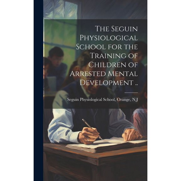 The Seguin Physiological School for the Training of Children of Arrested Mental Development .., (Hardcover)