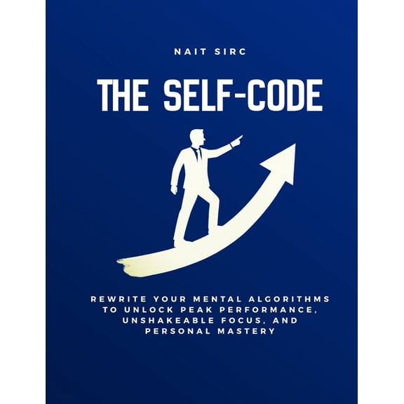 The Self-Code: Rewrite Your Mental Algorithms to Unlock Peak Performance, Unshakeable Focus, and Personal Mastery, (Paperback)