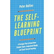 The Self-Learning Blueprint A Strategic Plan to Break Down Complex Topics, Comprehend Deeply, and Teach Yourself Anythi, Paperback