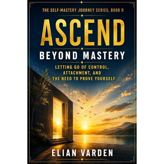 The Self-Mastery Journey Ascend: Beyond Mastery: Letting Go of Control, Attachment, and the Need to Prove Yourself, Book 5, (Paperback)