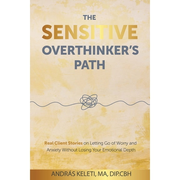 The Sensitive Overthinker's Path: Real Client Stories on Letting Go of Worry and Anxiety Without Losing Your Emotional D, (Paperback)