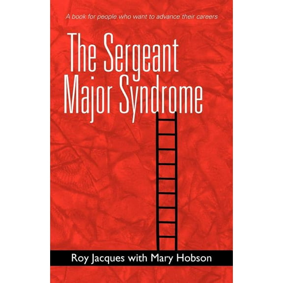The Sergeant Major Syndrome: A Book for People Who Want to Advance Their Careers