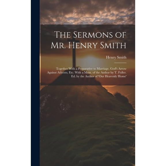 The Sermons of Mr. Henry Smith: Together With a Preparative to Marriage, God's Arrow Against Atheists, Etc. With a Mem. , (Hardcover)
