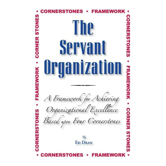 The Servant Organization: Framework for Achieving Organizational Excellence Based upon Four Cornerstones Paperback 1492988103 9781492988106 Ed Dean