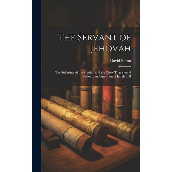 The Servant of Jehovah: the Sufferings of the Messiah and the Glory That Should Follow; an Exposition of Isaiah LIII, (Hardcover)