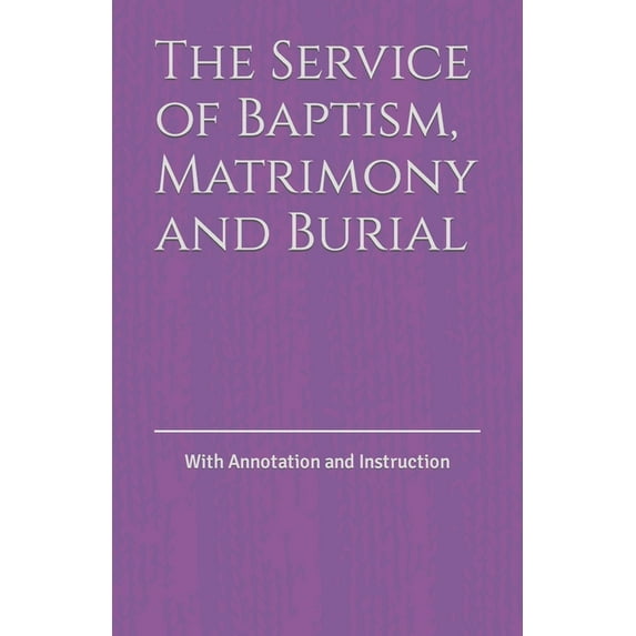 The Service of Baptism, Matrimony and Burial: With Annotation and Instruction (Paperback) by D D Bartholomew
