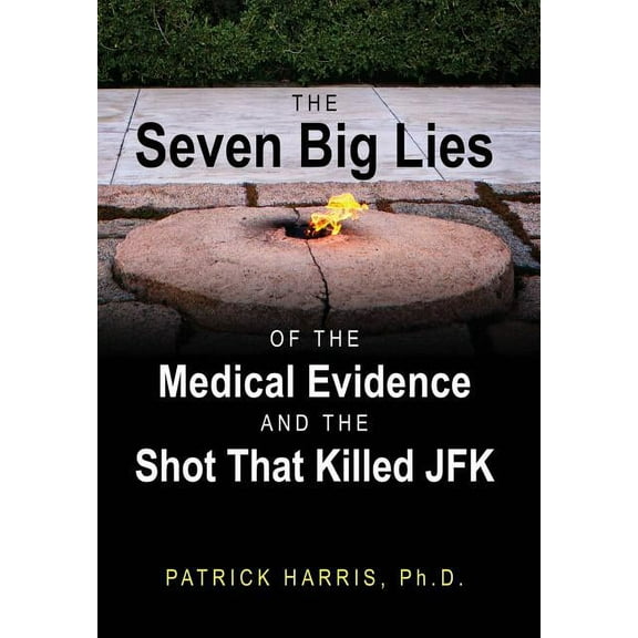 The Seven Big Lies of the Medical Evidence and the Shot That Killed JFK, (Hardcover)