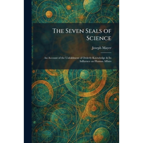 The Seven Seals of Science: An Account of the Unfoldment of Orderly Knowledge & Its Influence on Human Affairs, (Paperback)