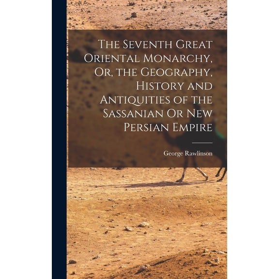 The Seventh Great Oriental Monarchy, Or, the Geography, History and Antiquities of the Sassanian Or New Persian Empire, (Hardcover)