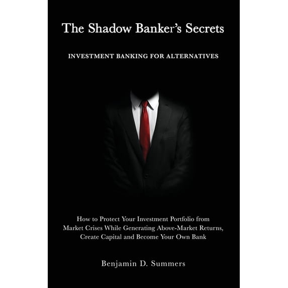 The Shadow Banker's Secrets : Investment Banking for Alternatives: How to Protect Your Investment Portfolio from Market Crises While Generating Above-Market Returns, Create Capital and Become Your Own Bank (Paperback)