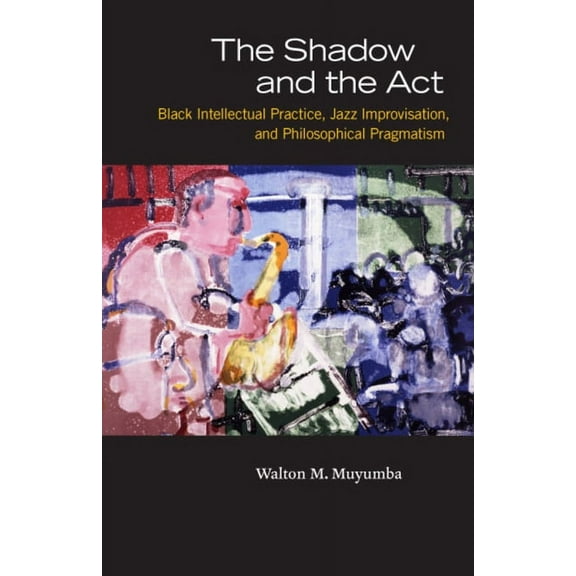 The Shadow and the Act : Black Intellectual Practice, Jazz Improvisation, and Philosophical Pragmatism (Paperback)