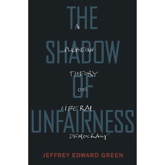 Pre-Owned The Shadow of Unfairness : A Plebeian Theory of Liberal Democracy (Hardcover) 9780190215903
