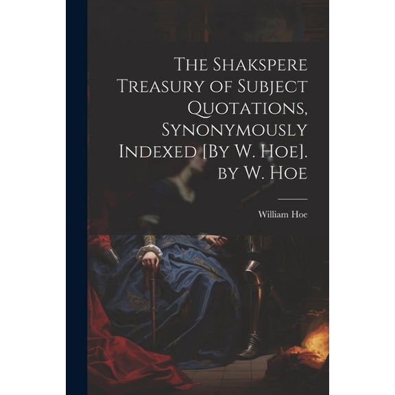 The Shakspere Treasury of Subject Quotations, Synonymously Indexed [By W. Hoe]. by W. Hoe (Paperback)