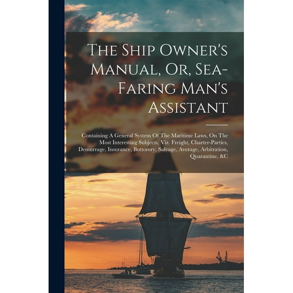 The Ship Owner's Manual, Or, Sea-faring Man's Assistant: Containing A General System Of The Maritime Laws, On The Most I, (Paperback)