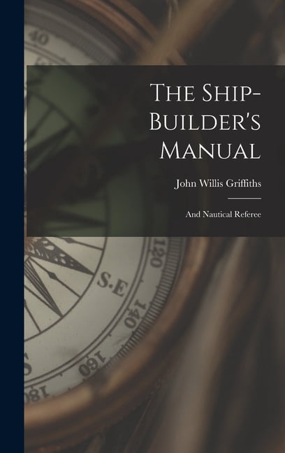 The Ship-builder's Manual: And Nautical Referee, (Hardcover)
