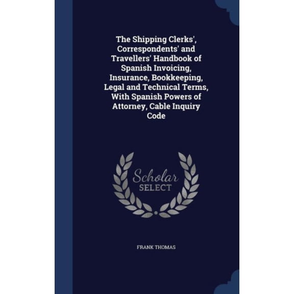 The Shipping Clerks', Correspondents' And Travellers' Handbook Of Spanish Invoicing, Insurance, Bookkeeping, Legal And Technical Terms, With Spanish Powers Of Attorney, Cable Inquiry Code