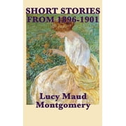 The Short Stories of Lucy Maud Montgomery from 1896-1901 Early Stories by the Author of Anne of Green Gables, Hardcover