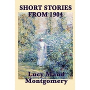 The Short Stories of Lucy Maud Montgomery from 1904 Early Stories by the Author of Anne of Green Gables, Paperback