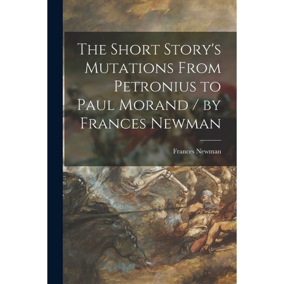 The Short Story's Mutations From Petronius to Paul Morand / by Frances Newman, (Paperback)