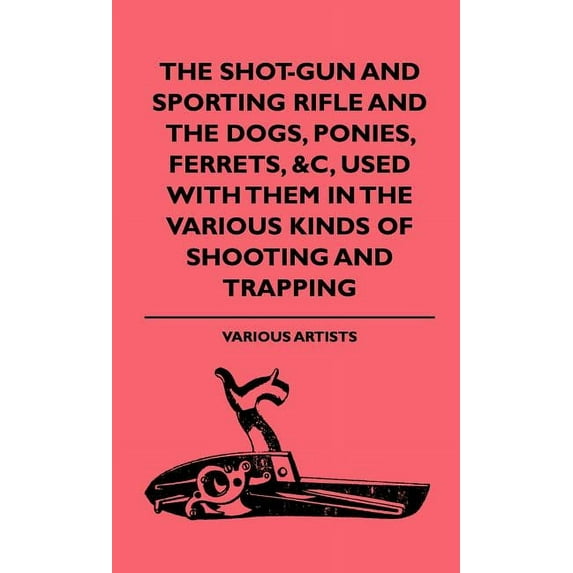 The Shot-Gun and Sporting Rifle and the Dogs, Ponies, Ferrets, &C, Used with Them in the Various Kinds of Shooting and Trapping (Hardcover)