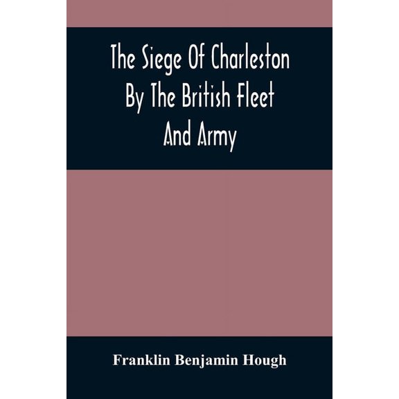 The Siege Of Charleston By The British Fleet And Army, Under The Command Of Admiral Arbuthnot And Sir Henry Clinton, Whi, (Paperback)