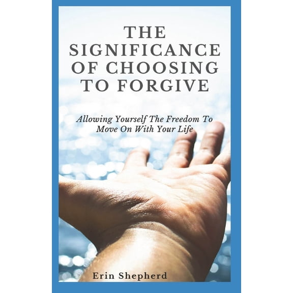 The Significance Of Choosing To Forgive: Allowing Yourself The Freedom To Move On With Your Life, (Paperback)
