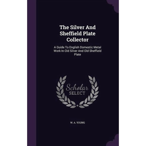 The Silver And Sheffield Plate Collector: A Guide To English Domestic Metal Work In Old Silver And Old Sheffield Plate, (Hardcover)