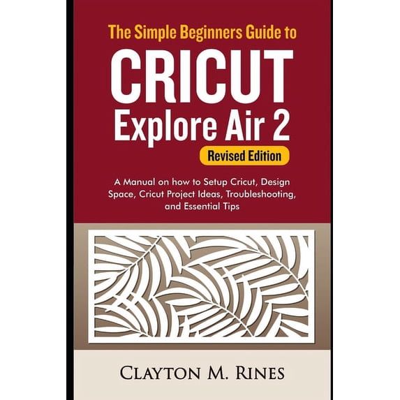 The Simple Beginners Guide to Cricut Explore Air 2 (Revised Edition): A Manual on how to Setup (Paperback) by Clayton M Rines