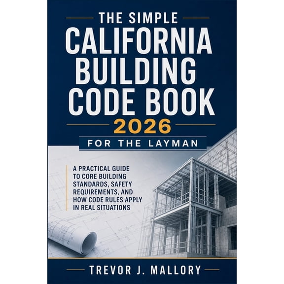 The Simple California Building Code Book 2026 for the Layman: A Practical Guide to Core Building Standards, Safety Requi, (Paperback)