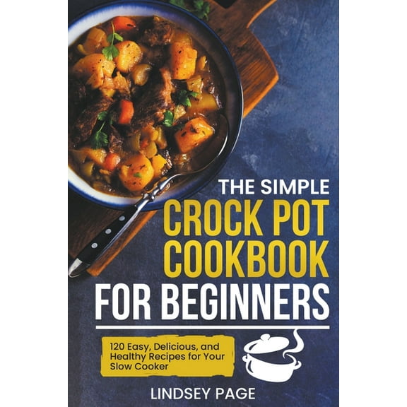 The Simple Crock Pot Cookbook for Beginners: 120 Easy, Delicious, and Healthy Recipes for Your Slow Cooker, (Paperback)