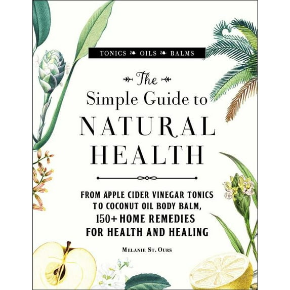 The Simple Guide to Natural Health : From Apple Cider Vinegar Tonics to Coconut Oil Body Balm, 150+ Home Remedies for Health and Healing (Hardcover)