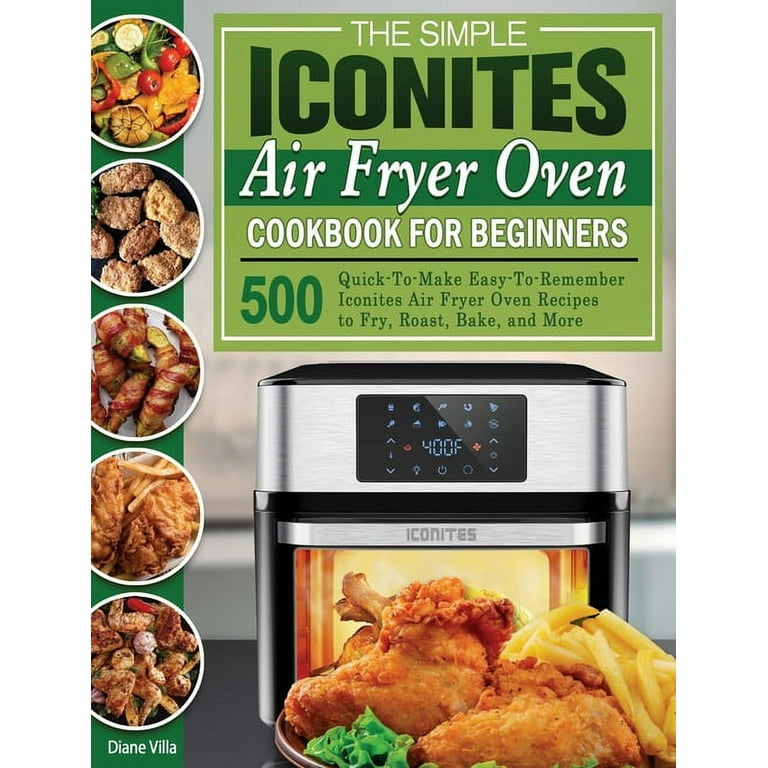 The Simple Iconites Air Fryer Oven Cookbook for Beginners: 500  Quick-To-Make Easy-To-Remember Iconites Air Fryer Oven Recipes to Fry,  Roast, Bake, and