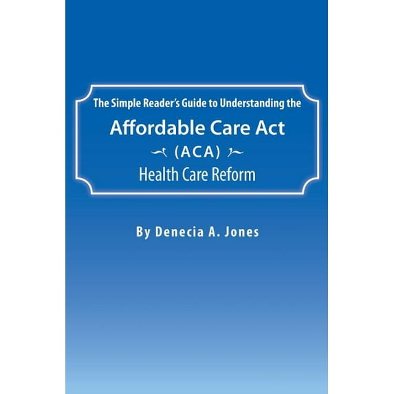 The Simple Reader's Guide to Understanding the Affordable Care ACT (ACA) Health Care Reform, (Paperback)