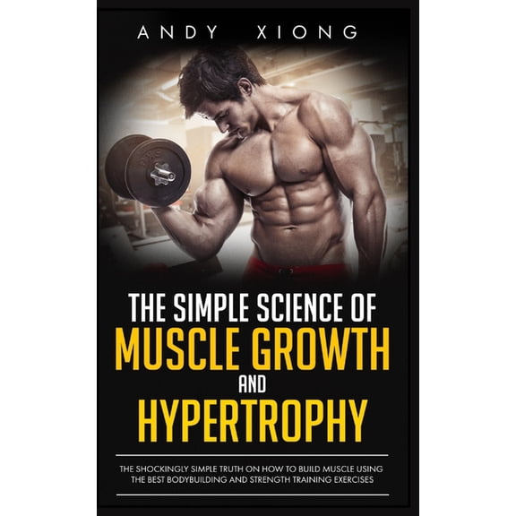 The Simple Science of Muscle Growth and Hypertrophy: The Shockingly Simple Truth on How to Build Muscle using the Best B, (Paperback)