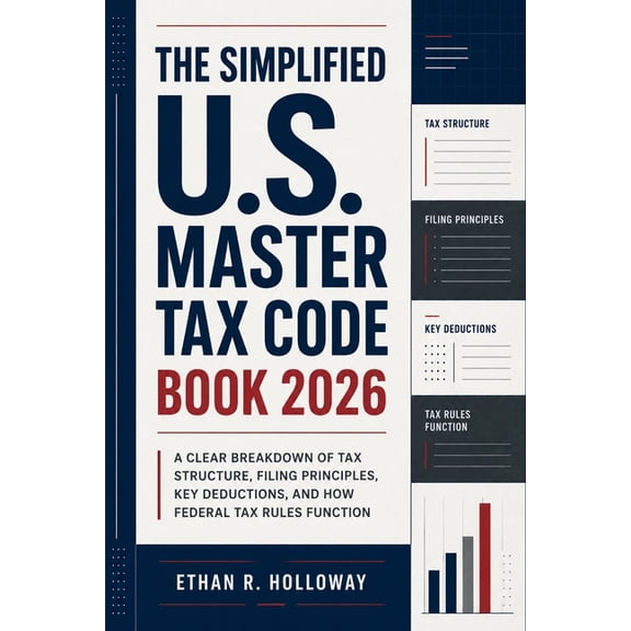 The Simplified U.S. Master Tax Code Book 2026: A Clear Breakdown of Tax Structure, Filing Principles, Key Deductions, an, (Paperback)
