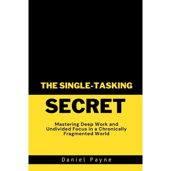 The Single-Tasking Secret: Mastering Deep Work and Undivided Focus in a Chronically Fragmented World, (Paperback)