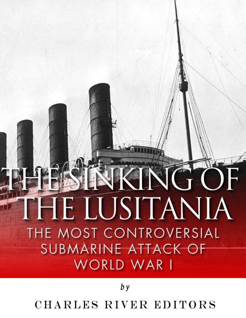 The Sinking of the Lusitania: The Most Controversial Submarine Attack of World War I (Paperback) by Charles River