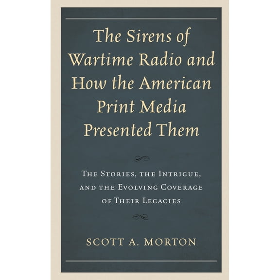 The Sirens of Wartime Radio and How the American Print Media Presented Them: The Stories, the Intrigue, and the Evolving, (Hardcover)