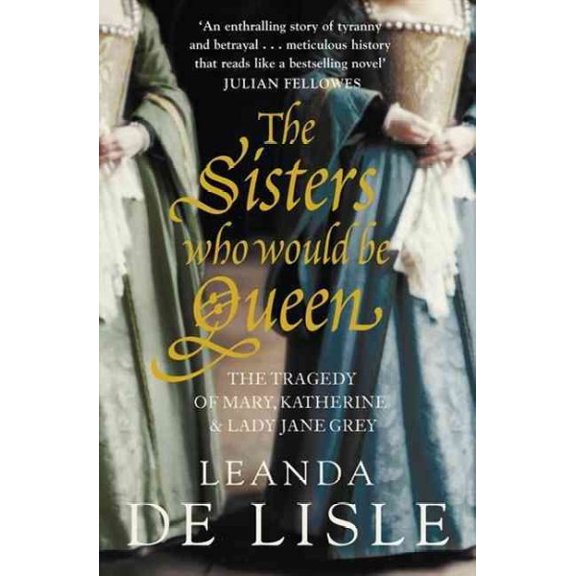 The Sisters Who Would Be Queen: The Tragedy of Mary, Katherine and Lady Jane Grey