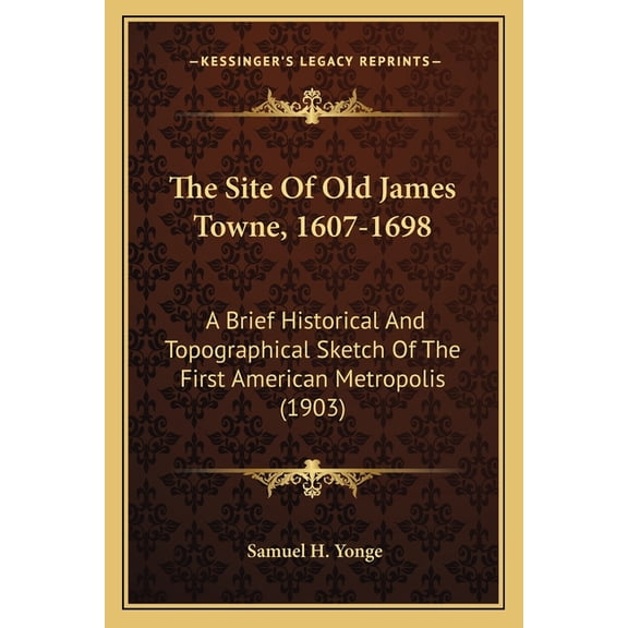 The Site Of Old James Towne, 1607-1698: A Brief Historical And Topographical Sketch Of The First American Metropolis (1903)