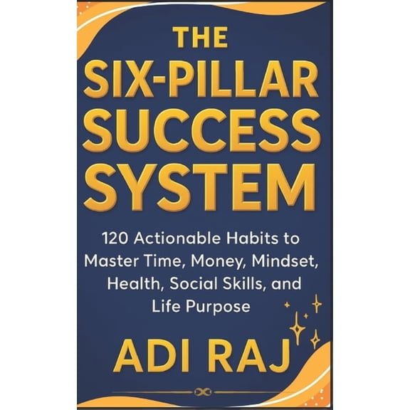 The Six Pillar Success System: 120 Actionable Habits to Master Time, Money, Mindset, Health, Social Skills, and Life Pur, (Paperback)