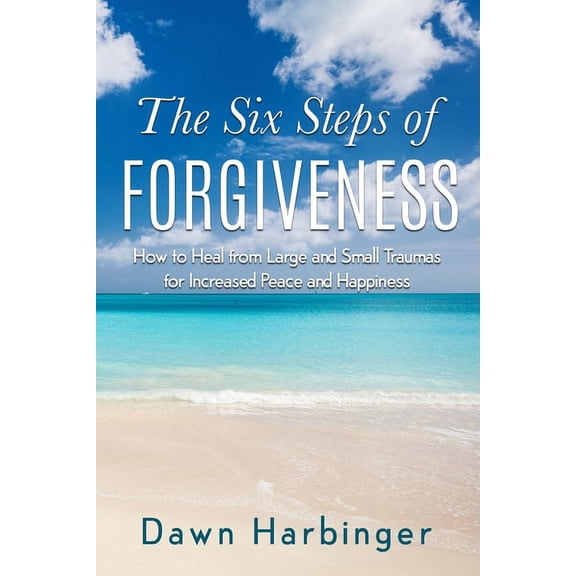 The Six Steps of Forgiveness: How to Heal from Large and Small Traumas for Increased Peace and Happiness, (Paperback)