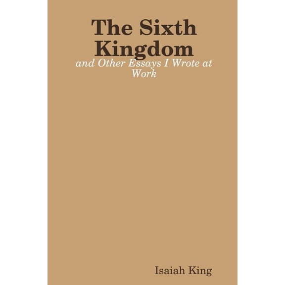 The Sixth Kingdom and Other Essays I Wrote at Work, (Paperback)