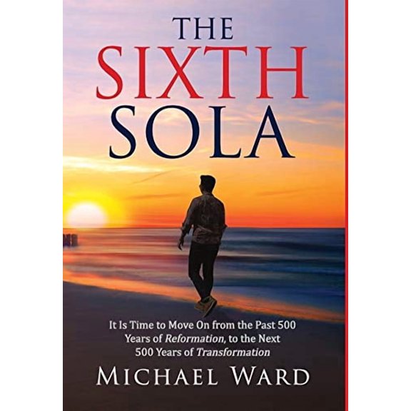 The Sixth Sola: It is time to move on from the past 500 years of Reformation to the next 500 years of Transformation Hardcover 1734731214 9781734731217 Michael Ward